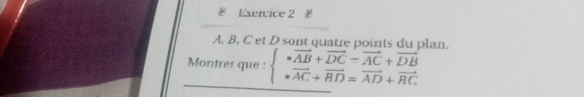 A, B, C et D sont quatre points du plan. 
Montrer que : beginarrayl · vector AB+vector DC-vector AC+vector DB · vector AC+vector BD=vector AD+vector BCendarray.