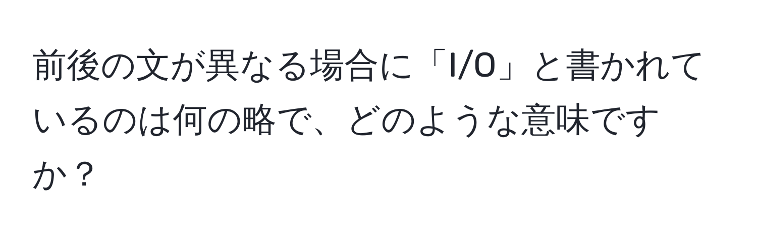 前後の文が異なる場合に「I/O」と書かれているのは何の略で、どのような意味ですか？