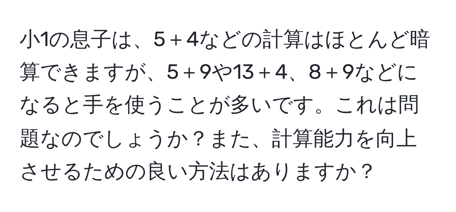 小1の息子は、5＋4などの計算はほとんど暗算できますが、5＋9や13＋4、8＋9などになると手を使うことが多いです。これは問題なのでしょうか？また、計算能力を向上させるための良い方法はありますか？