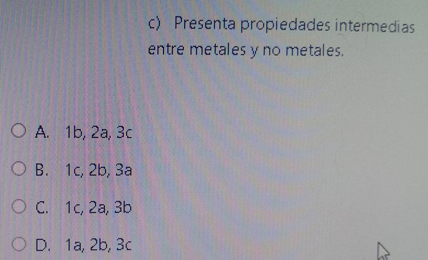 Presenta propiedades intermedias
entre metales y no metales.
A. 1b, 2a, 3c
B. 1c, 2b, 3a
C. 1c, 2a, 3b
D. 1a, 2b, 3c