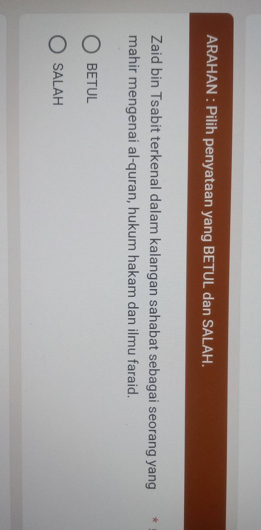 ARAHAN : Pilih penyataan yang BETUL dan SALAH.
Zaid bin Tsabit terkenal dalam kalangan sahabat sebagai seorang yang * *
mahir mengenai al-quran, hukum hakam dan ilmu faraid.
BETUL
SALAH