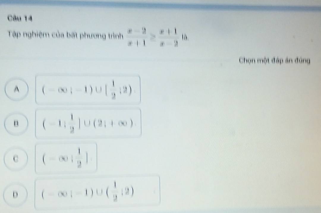 Tập nghiệm của bất phương trình  (x-2)/x+1 ≥  (x+1)/x-2  là.
Chọn một đáp án đúng
A (-∈fty ;-1)∪ [ 1/2 ;2)
B (-1; 1/2 ]∪ (2;+∈fty )
c (-∈fty ; 1/2 ]
D (-∈fty ;-1)∪ ( 1/2 ;2)