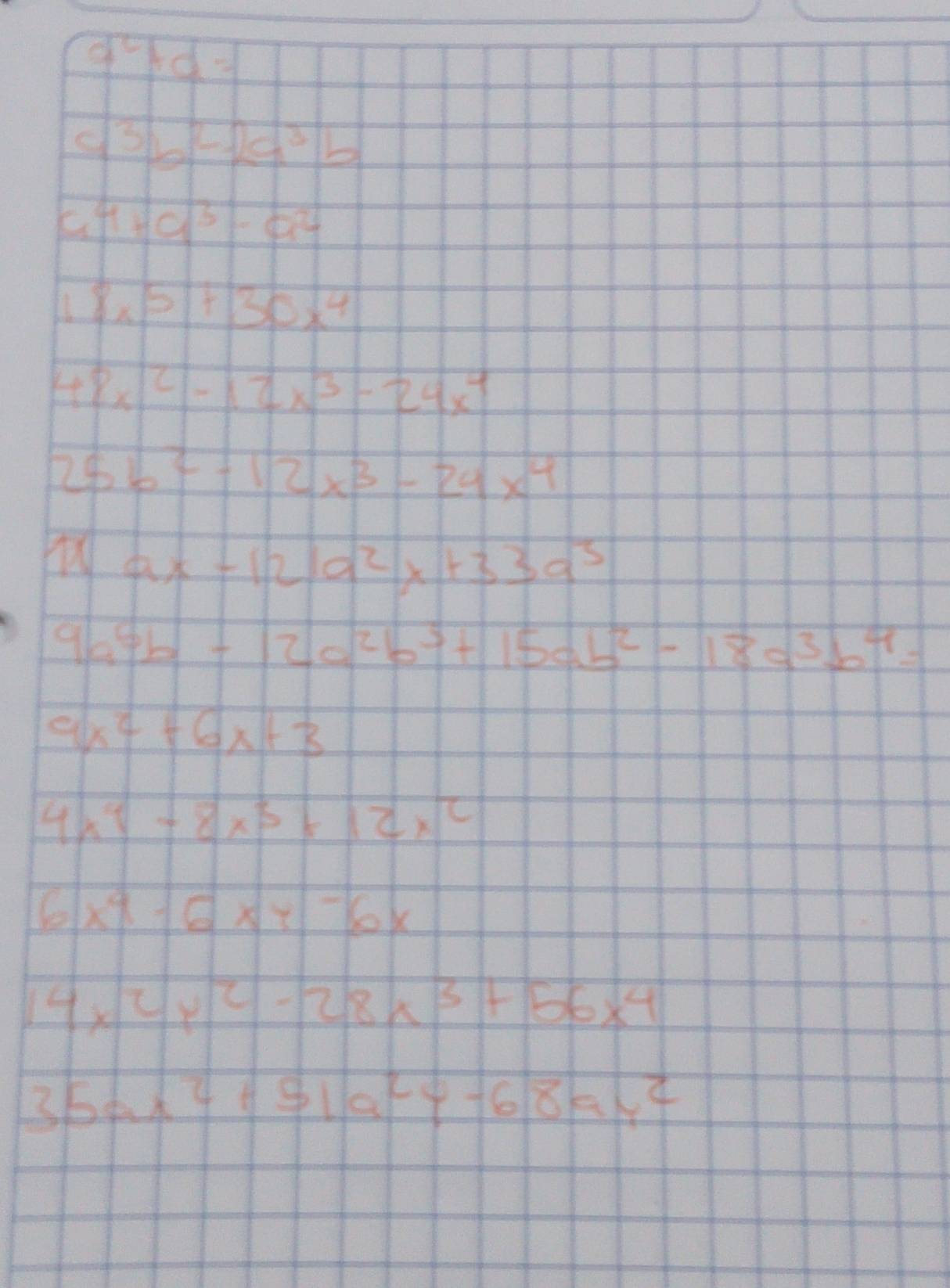 q^2+d=1
3b^2-2a^3b
C 4+a^3-a^2
8x^5+30x^4
48x^2-12x^3-24x^4
25b^2-12x^3-24x^4
11ax-12a^2x+33a^3
9a^6b-12a^2b^3+15ab^2-18a^3b^4=
9x^2+6x+3
4x^4-8x^3+12x^2
6x^4-6xy-6x
14x^2y^2-28x^3+56x^4
35ax^2+51a^29-68ay^2