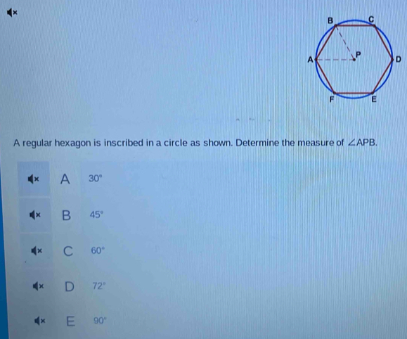 4×
A regular hexagon is inscribed in a circle as shown. Determine the measure of ∠ APB.
A 30°
B 45°
C 60°
72° . 90°