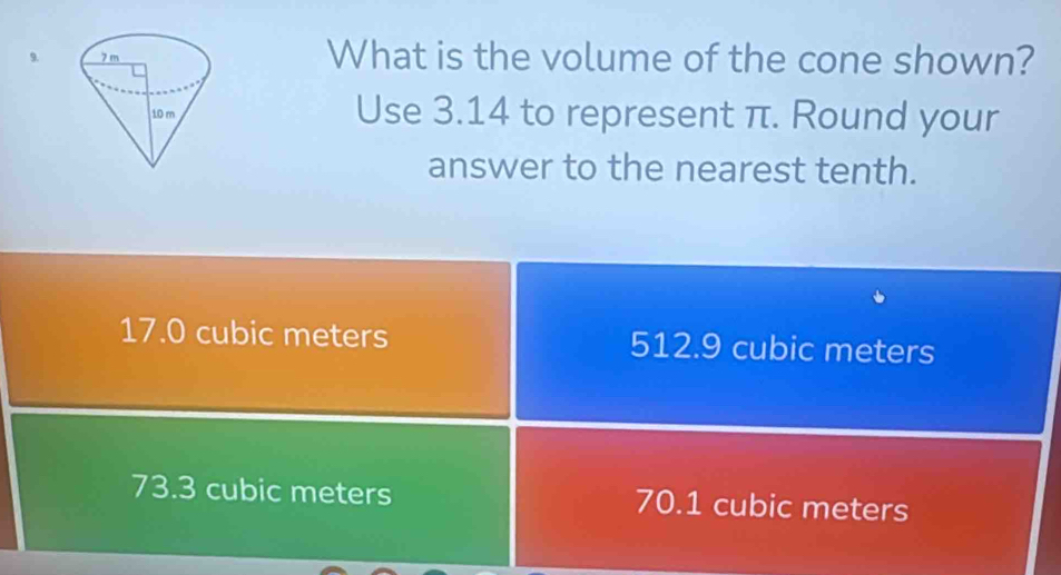 What is the volume of the cone shown?
Use 3.14 to represent π. Round your
answer to the nearest tenth.
17.0 cubic meters 512.9 cubic meters
73.3 cubic meters 70.1 cubic meters