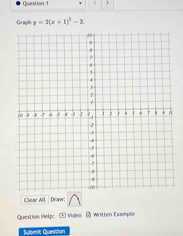 < > 
Graph y=2(x+1)^2-2. 
Clear All Draw: 
Question Help: Video Written Example 
Submit Question