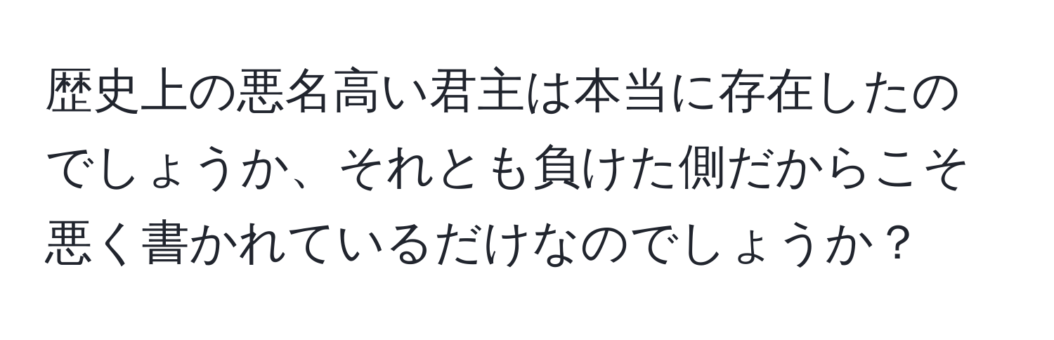 歴史上の悪名高い君主は本当に存在したのでしょうか、それとも負けた側だからこそ悪く書かれているだけなのでしょうか？