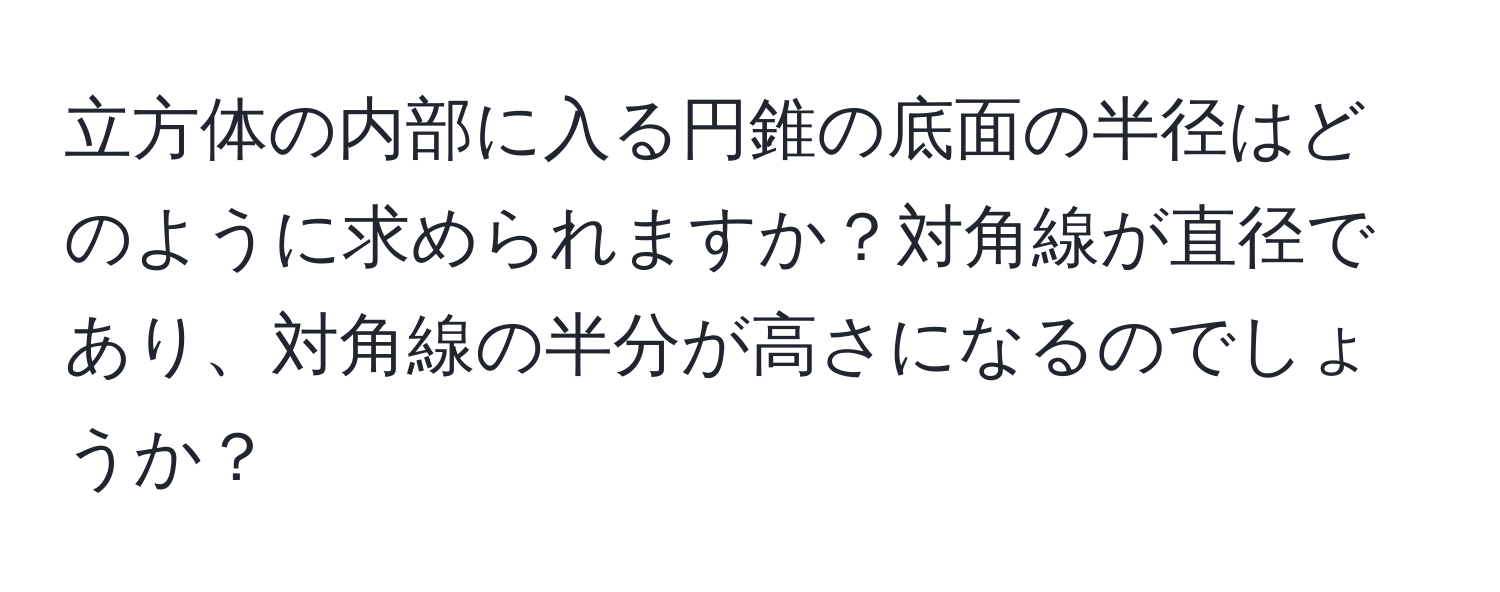 立方体の内部に入る円錐の底面の半径はどのように求められますか？対角線が直径であり、対角線の半分が高さになるのでしょうか？