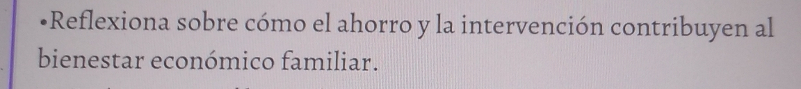 Reflexiona sobre cómo el ahorro y la intervención contribuyen al 
bienestar económico familiar.