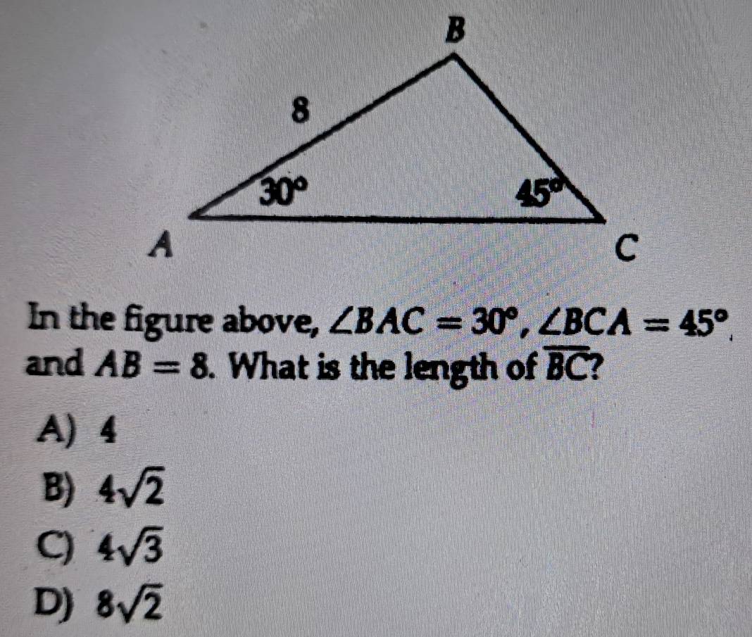 In the figure above, ∠ BAC=30°,∠ BCA=45°.
and AB=8. What is the length of overline BC
A) 4
B) 4sqrt(2)
C) 4sqrt(3)
D) 8sqrt(2)