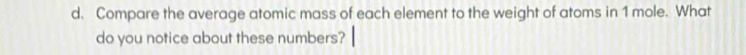 Compare the average atomic mass of each element to the weight of atoms in 1 mole. What 
do you notice about these numbers?