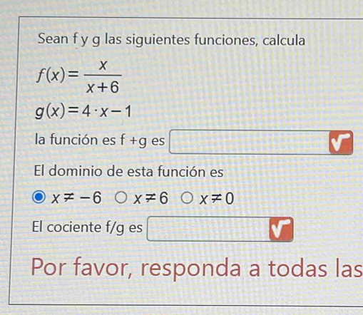 Sean f y g las siguientes funciones, calcula
f(x)= x/x+6 
g(x)=4· x-1
la función es f+g es V -228
El dominio de esta función es
x!= -6 x!= 6 x!= 0
El cociente f/g es 
k 
Por favor, responda a todas las