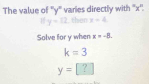 The value of '' y '' varies directly with '' x ''.
V =1.2 x=4
Solve for y when x=-8.
k=3
y= ?