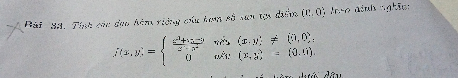 Tính các đạo hàm riêng của hàm số sau tại điểm (0,0) theo định nghĩa:
f(x,y)=beginarrayl  (x^3+xy-y)/x^2+y^2 nhat eu(x,y)!= (0,0), 0&nhat eu(x,y)=(0,0).endarray.
drới đâu