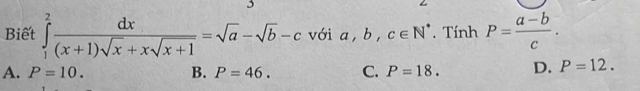 Biết ∈tlimits _1^(2frac dx)(x+1)sqrt(x)+xsqrt(x+1)=sqrt(a)-sqrt(b)-c với a,b,c∈ N^*. Tính P= (a-b)/c .
A. P=10. B. P=46. C. P=18. D. P=12.