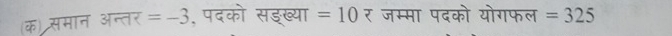 क) समान अन्तर =-3 , पदको सडख्या =10 र जम्मा पदको योगफल =325