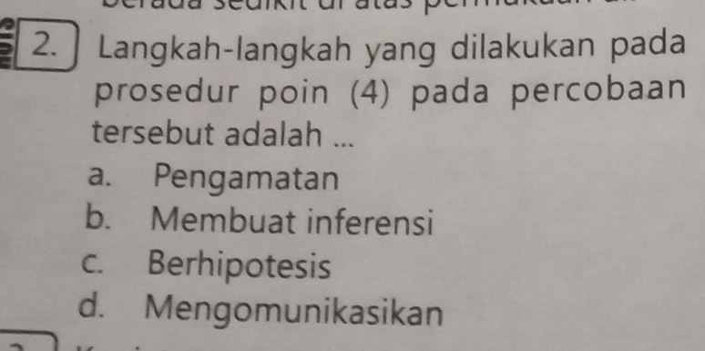 ] Langkah-langkah yang dilakukan pada
prosedur poin (4) pada percobaan
tersebut adalah ...
a. Pengamatan
b. Membuat inferensi
c. Berhipotesis
d. Mengomunikasikan