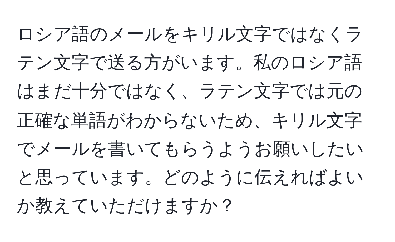 ロシア語のメールをキリル文字ではなくラテン文字で送る方がいます。私のロシア語はまだ十分ではなく、ラテン文字では元の正確な単語がわからないため、キリル文字でメールを書いてもらうようお願いしたいと思っています。どのように伝えればよいか教えていただけますか？