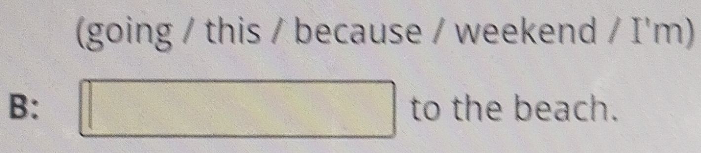 (going / this / because / weekend / I'm) 
B: to the beach.