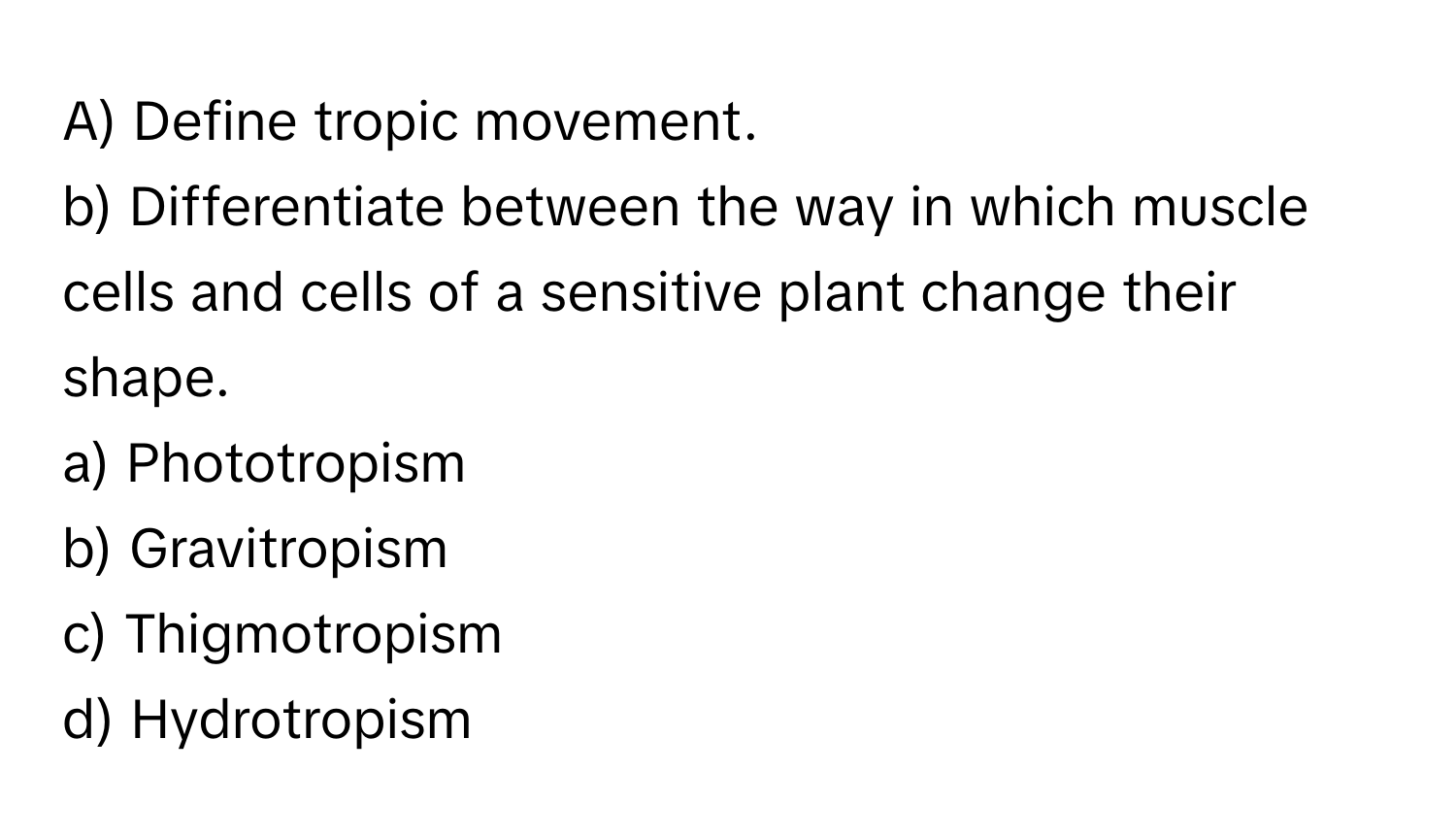 Define tropic movement.

b) Differentiate between the way in which muscle cells and cells of a sensitive plant change their shape. 
a) Phototropism 
b) Gravitropism 
c) Thigmotropism 
d) Hydrotropism