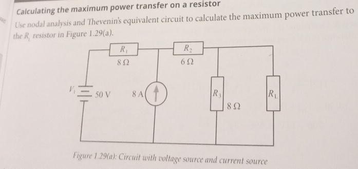 Calculating the maximum power transfer on a resistor
Use nodal analysis and Thevenin's equivalent circuit to calculate the maximum power transfer to
the R_1 resistor in Figure 1.29(a).
Figure 1.29(a): Circuit with voltage source and current source