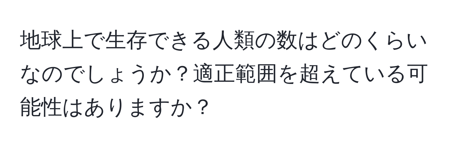 地球上で生存できる人類の数はどのくらいなのでしょうか？適正範囲を超えている可能性はありますか？