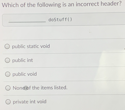 Which of the following is an incorrect header?
_
doStuff()
public static void
public int
public void
None of the items listed.
private int void