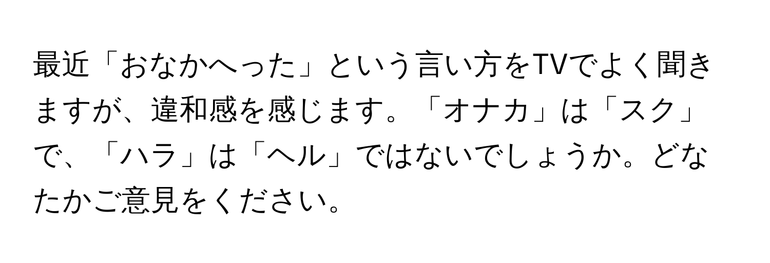 最近「おなかへった」という言い方をTVでよく聞きますが、違和感を感じます。「オナカ」は「スク」で、「ハラ」は「ヘル」ではないでしょうか。どなたかご意見をください。