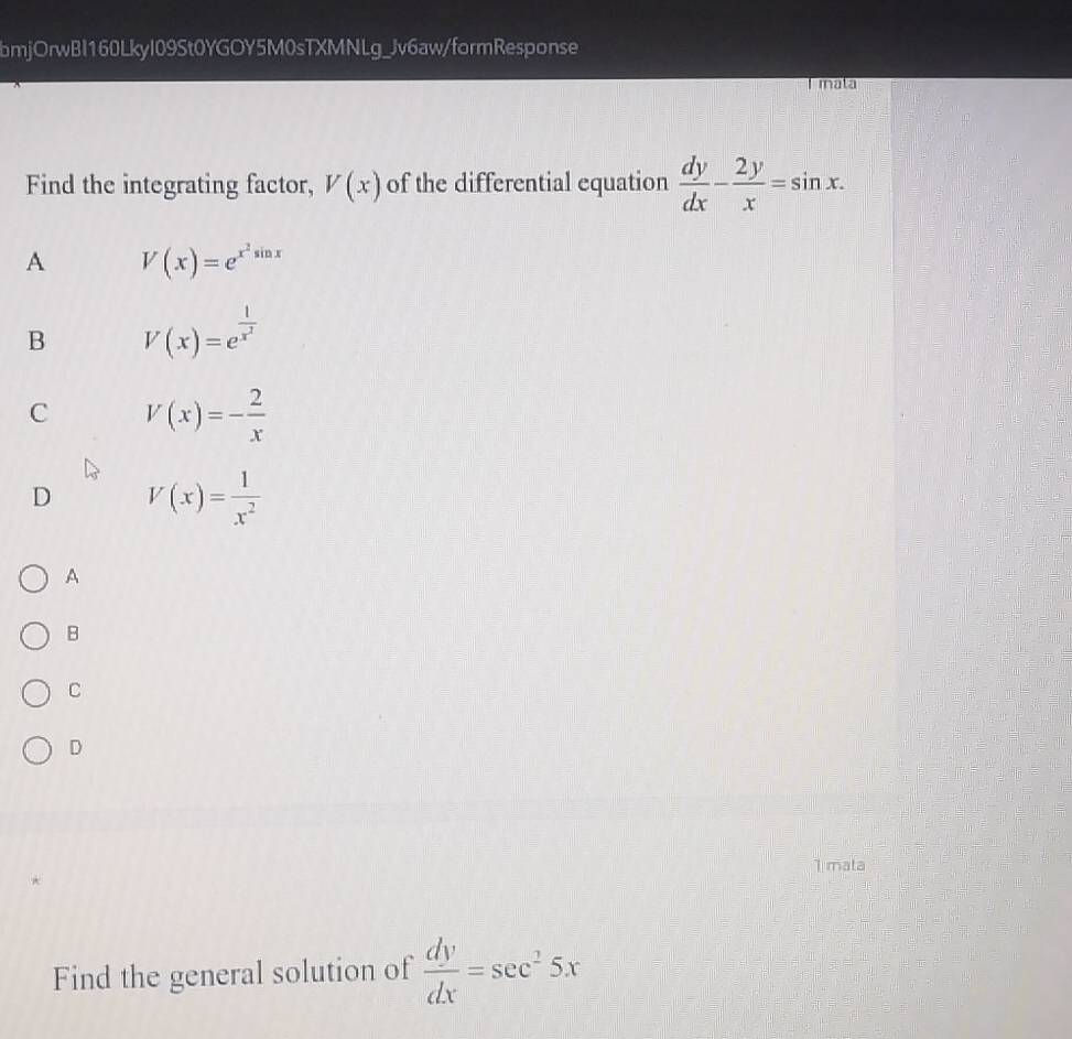 bmjOrwBI160Lkyl09St0YGOY5M0sTXMNLg_Jv6aw/formResponse
Tmnala
Find the integrating factor, V(x) of the differential equation  dy/dx - 2y/x =sin x.
A V(x)=e^(x^2)sin x
B V(x)=e^(frac 1)x^2
C V(x)=- 2/x 
D V(x)= 1/x^2 
A
B
C
D
1 mata
Find the general solution of  dy/dx =sec^25x