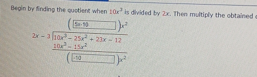 Begin by finding the quotient when 10x^3 is divided by 2x. Then multiply the obtained
2x-3frac (56.35endpmatrix 10x^2-25x^2+20x-12 frac 10x^2-15x^2beginpmatrix □ 3□ endpmatrix x^2