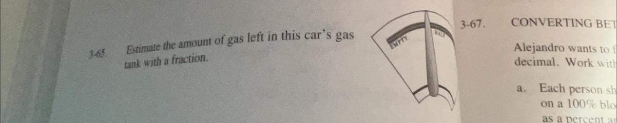 3-67. CONVERTING BET 
3-65. Estimate the amount of gas left in this car’s gas 
Alejandro wants to f 
tank with a fraction. 
decimal. Work with 
a. Each person sh 
on a 100% blo 
as a percent a