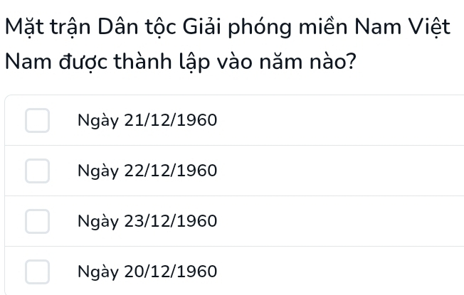 Mặt trận Dân tộc Giải phóng miền Nam Việt
Nam được thành lập vào năm nào?
Ngày 21/12/1960
Ngày 22/12/1960
Ngày 23/12/1960
Ngày 20/12/1960