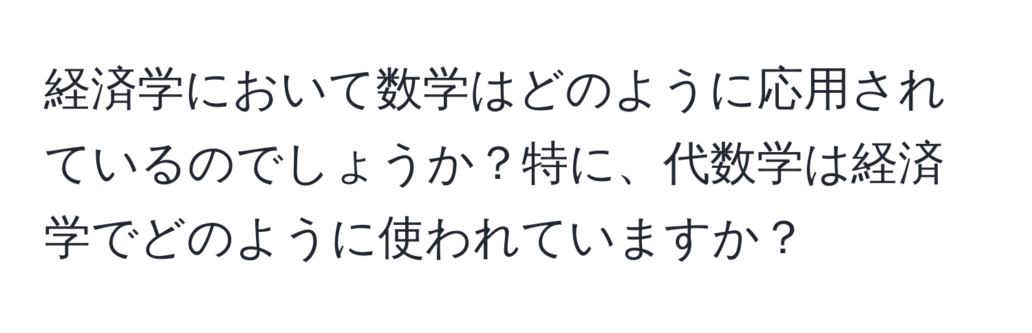 経済学において数学はどのように応用されているのでしょうか？特に、代数学は経済学でどのように使われていますか？