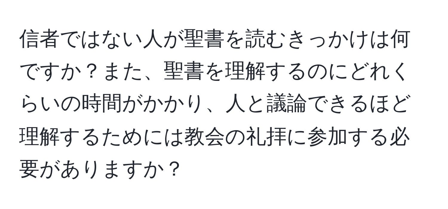 信者ではない人が聖書を読むきっかけは何ですか？また、聖書を理解するのにどれくらいの時間がかかり、人と議論できるほど理解するためには教会の礼拝に参加する必要がありますか？