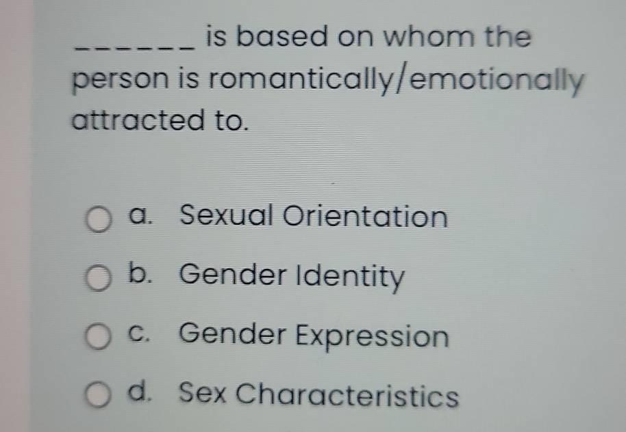 is based on whom the
person is romantically/emotionally
attracted to.
a. Sexual Orientation
b. Gender Identity
c. Gender Expression
d. Sex Characteristics