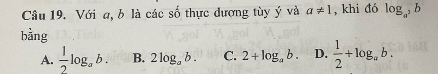 Với a, b là các số thực dương tùy ý và a!= 1 , khi đó log _a^2b
bằng
A.  1/2 log _ab. B. 2log _ab. C. 2+log _ab. D.  1/2 +log _ab.