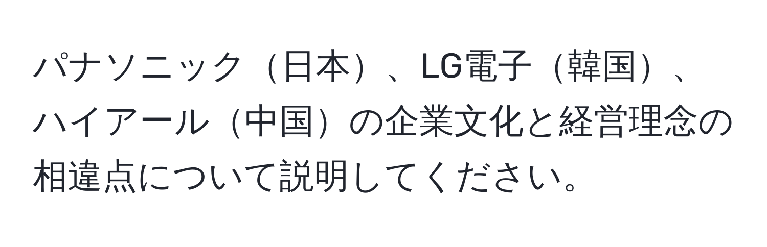 パナソニック日本、LG電子韓国、ハイアール中国の企業文化と経営理念の相違点について説明してください。