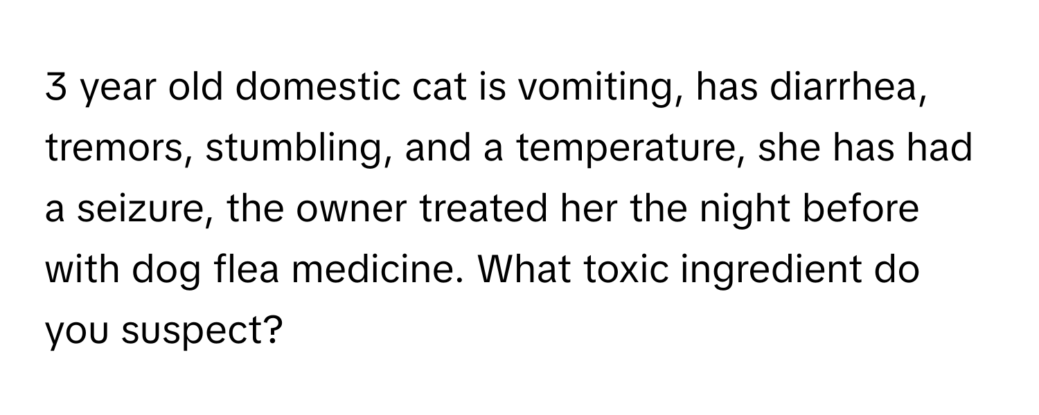 year old domestic cat is vomiting, has diarrhea, tremors, stumbling, and a temperature, she has had a seizure, the owner treated her the night before with dog flea medicine. What toxic ingredient do you suspect?