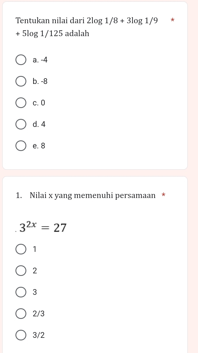 Tentukan nilai dari 2log 1/8+3log 1/9 *
+5log 1/125 adalah
a. -4
b. -8
c. 0
d. 4
e. 8
1. Nilai x yang memenuhi persamaan *
3^(2x)=27
1
2
3
2/3
3/2