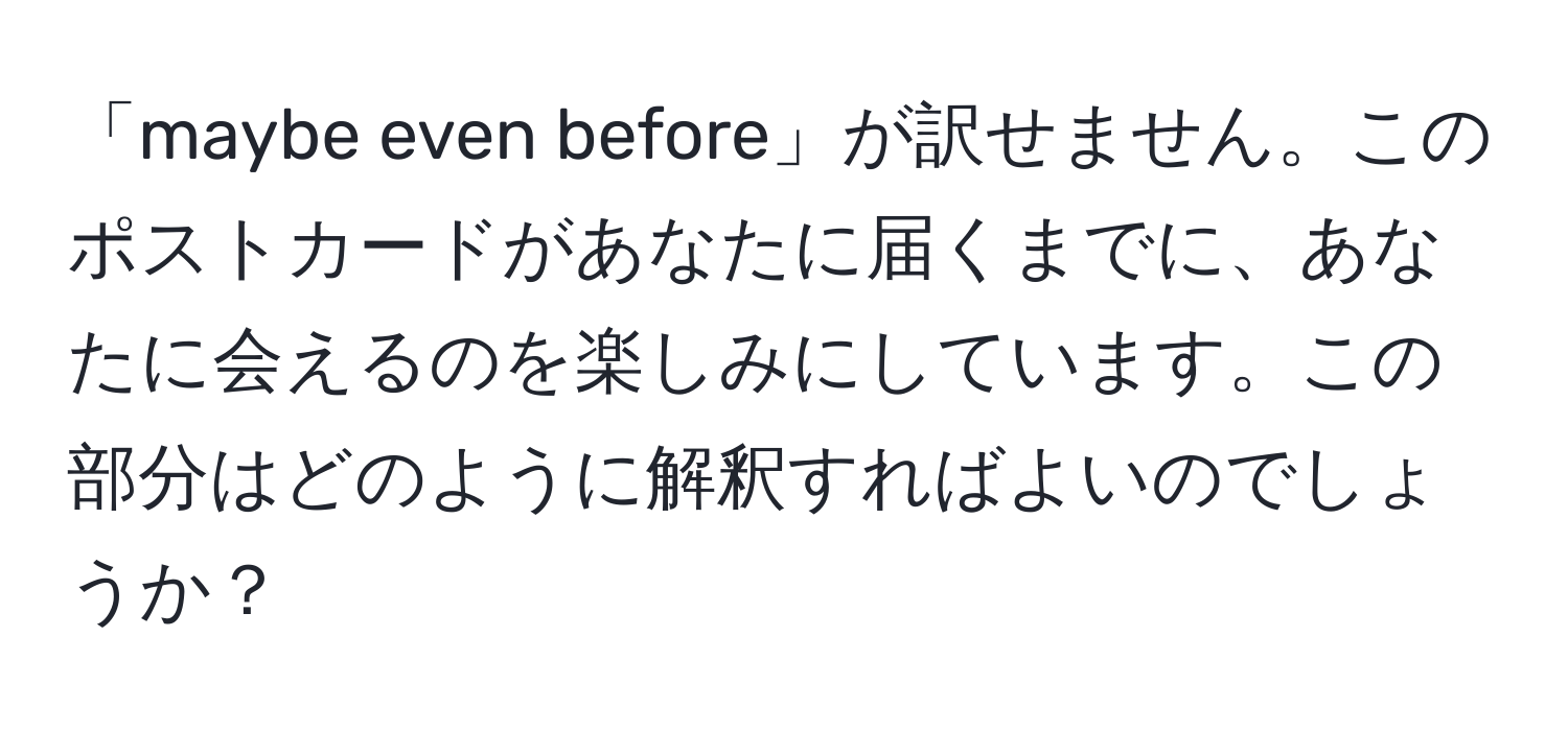 「maybe even before」が訳せません。このポストカードがあなたに届くまでに、あなたに会えるのを楽しみにしています。この部分はどのように解釈すればよいのでしょうか？