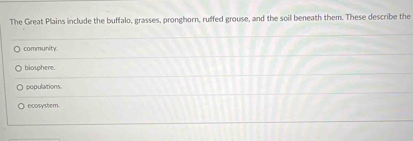 The Great Plains include the buffalo, grasses, pronghorn, ruffed grouse, and the soil beneath them. These describe the
community.
biosphere.
populations.
ecosystem.