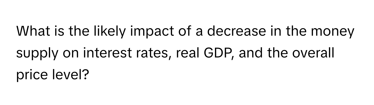 What is the likely impact of a decrease in the money supply on interest rates, real GDP, and the overall price level?