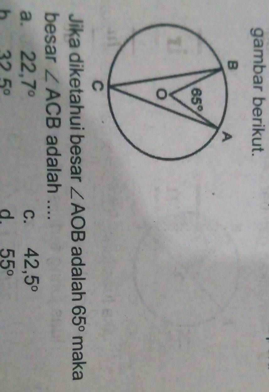 gambar berikut.
Jika diketahui besar ∠ AOB adalah 65° maka
besar ∠ ACB adalah ....
a. 22,7° C. 42,5°
h 325°
d. 55°