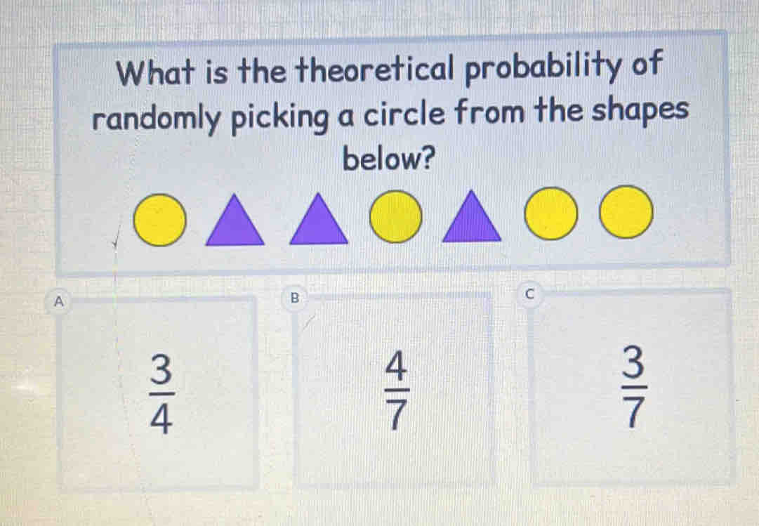 What is the theoretical probability of
randomly picking a circle from the shapes
below?
A
B
c
 3/4 
 4/7 
 3/7 