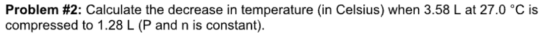 Problem #2: Calculate the decrease in temperature (in Celsius) when 3.58 L at 27.0°C is 
compressed to 1.28 L (P and n is constant).