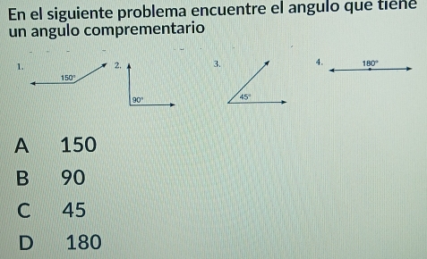 En el siguiente problema encuentre el angulo que tiêne
un angulo comprementario
1.3.4. 180°
A 150
B 90
C 45
D 180