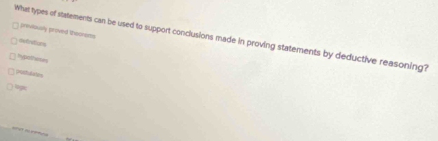 previously proved theorems
What types of statements can be used to support conclusions made in proving statements by deductive reasoning?
defnitions
hypotheses
postulates
togic
_
==Vt aurte=