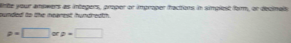 rte your answers as integers, proper or improper fractions in simplest form, or decimals 
punded to the mearest hundredth.
p=□ o p=□