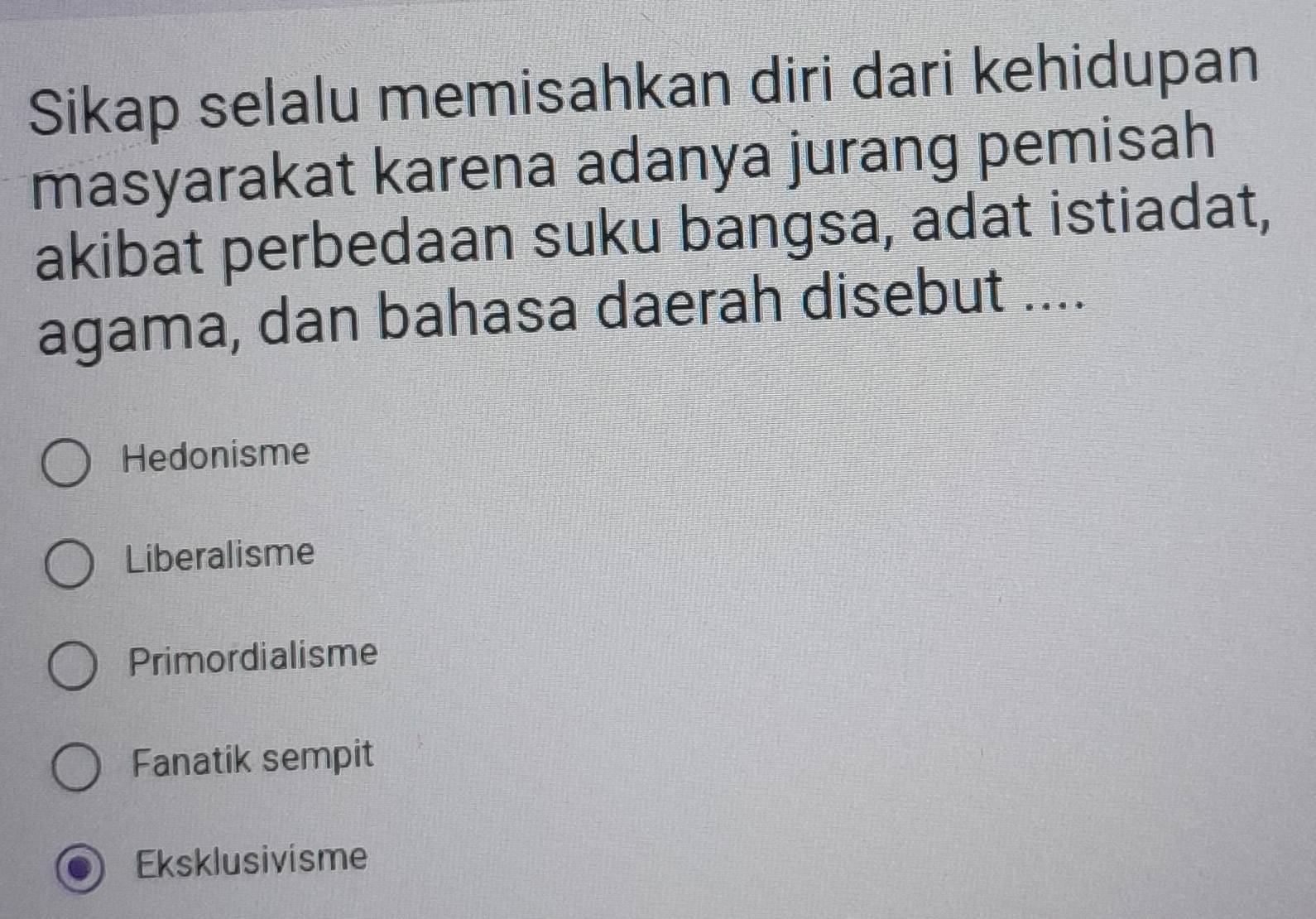 Sikap selalu memisahkan diri dari kehidupan
masyarakat karena adanya jurang pemisah
akibat perbedaan suku bangsa, adat istiadat,
agama, dan bahasa daerah disebut ....
Hedonisme
Liberalisme
Primordialisme
Fanatik sempit
Eksklusivisme