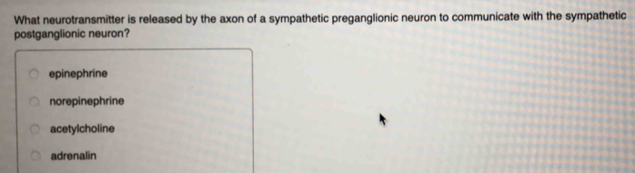 What neurotransmitter is released by the axon of a sympathetic preganglionic neuron to communicate with the sympathetic
postganglionic neuron?
epinephrine
norepinephrine
acetylcholine
adrenalin